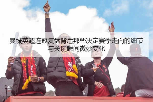 曼城英超连冠复盘背后那些决定赛季走向的细节与关键瞬间微妙变化