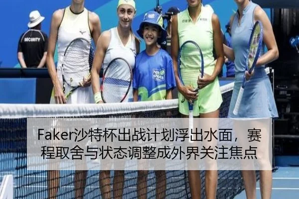 Faker沙特杯出战计划浮出水面，赛程取舍与状态调整成外界关注焦点